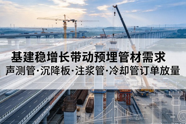 邗江基建稳增长带动预埋监测管材需求,声测管、沉降板、注浆管订单持续放量