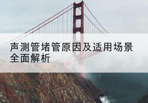 邗江声测管堵管的主要原因有哪些？-声测管堵管原因及适用场景全面解析