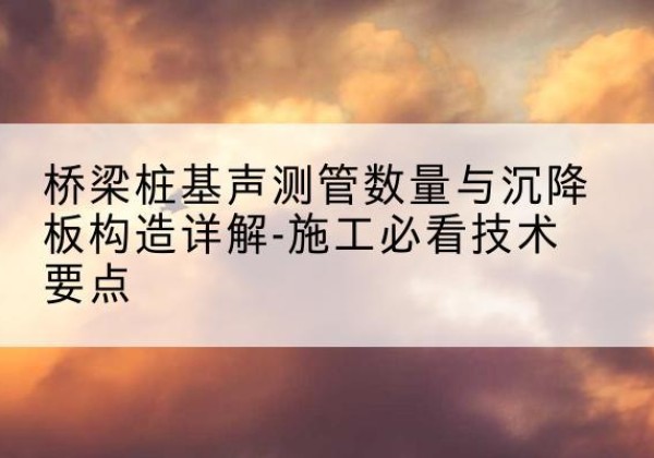 邗江桩基需要预埋几根声测管？-桥梁桩基声测管数量与沉降板构造详解-施工必看技术要点
