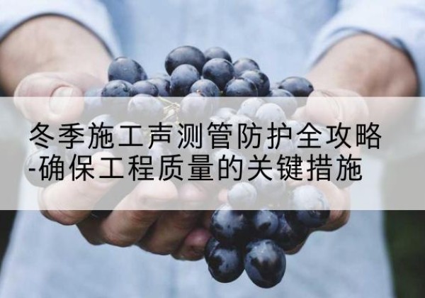 邗江冬季施工声测管有哪些防护要点？-冬季施工声测管防护全攻略-确保工程质量的关键措施