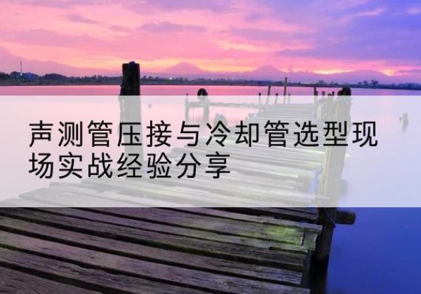 邗江钳压式声测管如何压接才合格？-声测管压接与冷却管选型现场实战经验分享